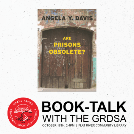 The cover of ‘Are Prisons Obsolete?’ by Angela Davis on a white textured background. The logo for the Grand Rapids Democratic Socialists of America. Text next to the logo reads: ‘Book-Talk with the GRDSA. October 18th, 2-4PM at the Flat River Community Library.’